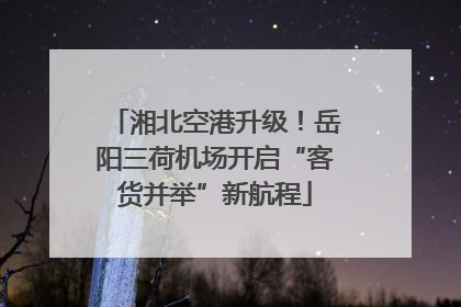 湘北空港升级！岳阳三荷机场开启“客货并举”新航程